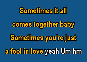 Sometimes it all
comes together baby

Sometimes you're just

a fool in love yeah Um hm