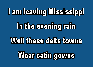 I am leaving Mississippi
In the evening rain

Well these delta towns

Wear satin gowns