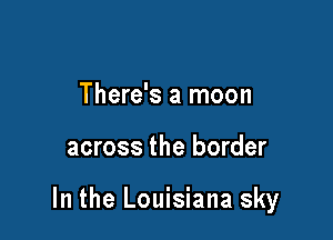 There's a moon

across the border

In the Louisiana sky