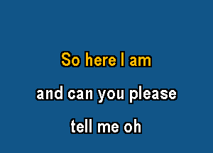 So here I am

and can you please

tell me oh