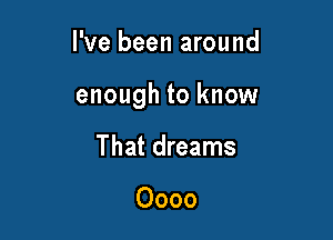 I've been around

enough to know

That dreams

Oooo