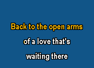 Back to the open arms

of a love that's

waiting there