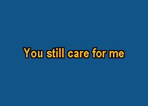 You still care for me