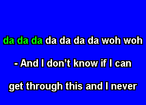 da da da da da da da woh woh

- And I don t know if I can

get through this and I never