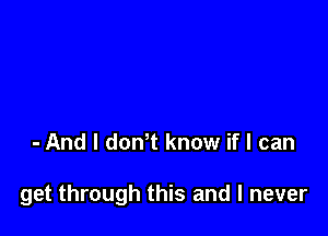 - And I don t know if I can

get through this and I never