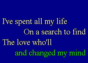 I've spent all my life
On a search to find
The love who'll

and changed my mind