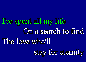 I've spent all my life

On a search to find
The love who'll

stay for eternity