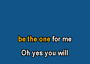 be the one for me

Oh yes you will