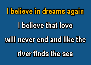 I believe in dreams again

I believe that love
will never end and like the

river funds the sea
