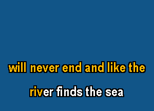will never end and like the

river finds the sea