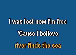 l was lost now I'm free

'Cause I believe

river finds the sea