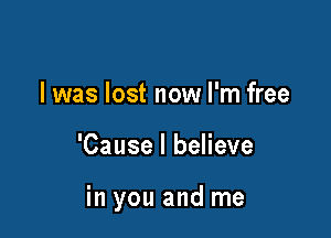 l was lost now I'm free

'Cause I believe

in you and me