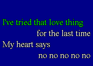 I've tried that love thing

for the last time

My heart says
n0 n0 n0 n0 n0