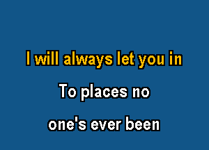 I will always let you in

To places no

one's ever been