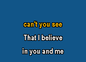 can't you see

That I believe

in you and me