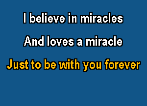 I believe in miracles

And loves a miracle

J ust to be with you forever
