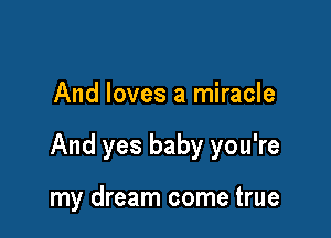 And loves a miracle

And yes baby you're

my dream come true