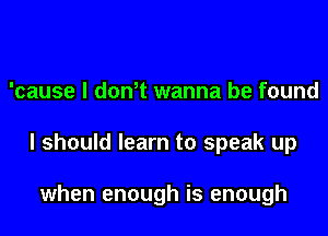 'cause I dowt wanna be found

I should learn to speak up

when enough is enough