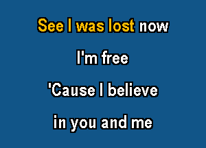 See I was lost now
I'm free

'Cause I believe

in you and me