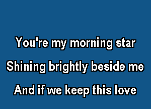 You're my morning star

Shining brightly beside me

And if we keep this love