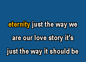 eternity just the way we

are our love story it's

just the way it should be