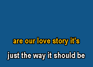 are our love story it's

just the way it should be