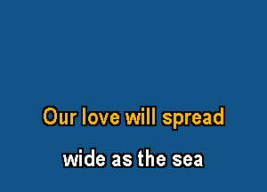 Our love will spread

wide as the sea