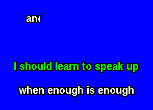 I should learn to speak up

when enough is enough