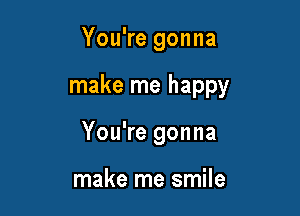 You're gonna

make me happy

You're gonna

make me smile