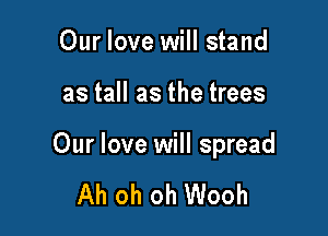 Our love will stand

as tall as the trees

Our love will spread

Ah oh oh Wooh