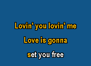 Lovin' you lovin' me

Love is gonna

set you free