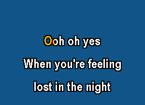 Ooh oh yes

When you're feeling

lost in the night
