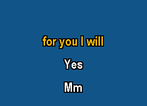 for you I will

Yes

Mm