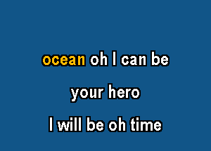 ocean oh I can be

your hero

I will be oh time