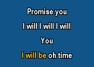Promise you

I will I will I will
You

I will be oh time