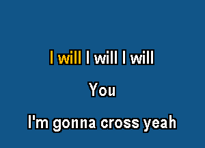 I will I will I will

You

I'm gonna cross yeah