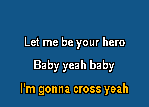 Let me be your hero

Baby yeah baby

I'm gonna cross yeah