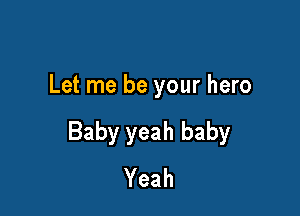 Let me be your hero

Baby yeah baby
Yeah