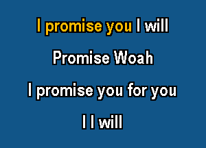 Ipromise you I will

Promise Woah

I promise you for you

I I will
