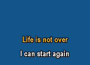 Life is not over

I can start again