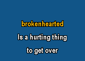brokenhearted

Is a hurting thing

to get over