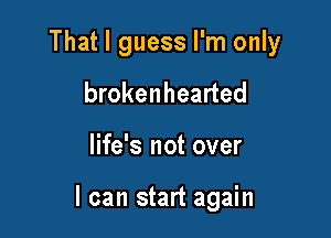 That I guess I'm only

brokenhearted
life's not over

I can start again