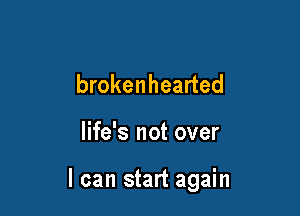 brokenhearted

life's not over

I can start again