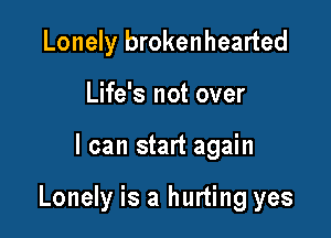 Lonely brokenhearted
Life's not over

I can start again

Lonely is a hurting yes