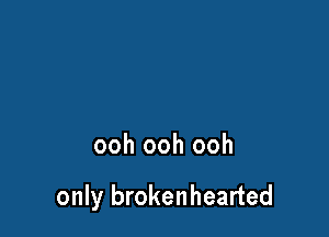 ooh ooh ooh

only brokenhearted