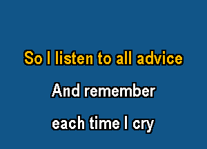 So I listen to all advice

And remember

each time I cry