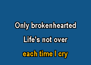 Only brokenhearted

Life's not over

each time I cry