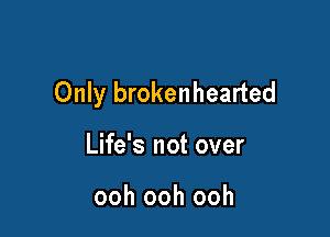 Only brokenhearted

Life's not over

ooh ooh ooh