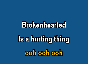 Brokenhearted

Is a hurting thing

ooh ooh ooh