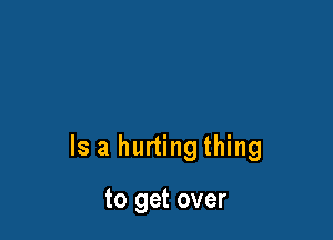 Is a hurting thing

to get over